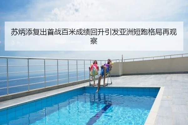 苏炳添复出首战百米成绩回升引发亚洲短跑格局再观察